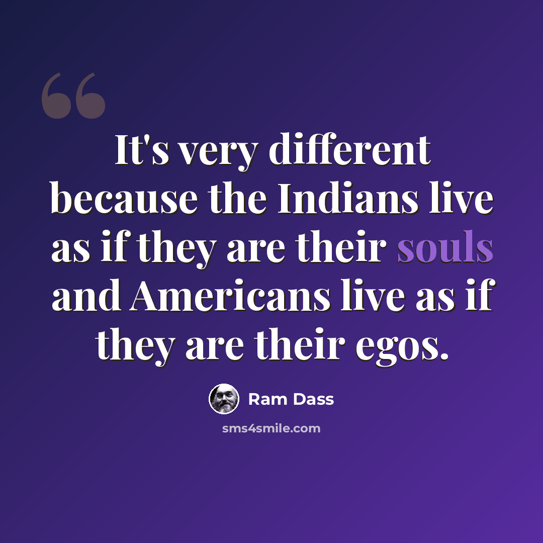 “It's very different because the Indians live as if they are their souls and Americans live as if they are their egos.” quote by Ram Dass