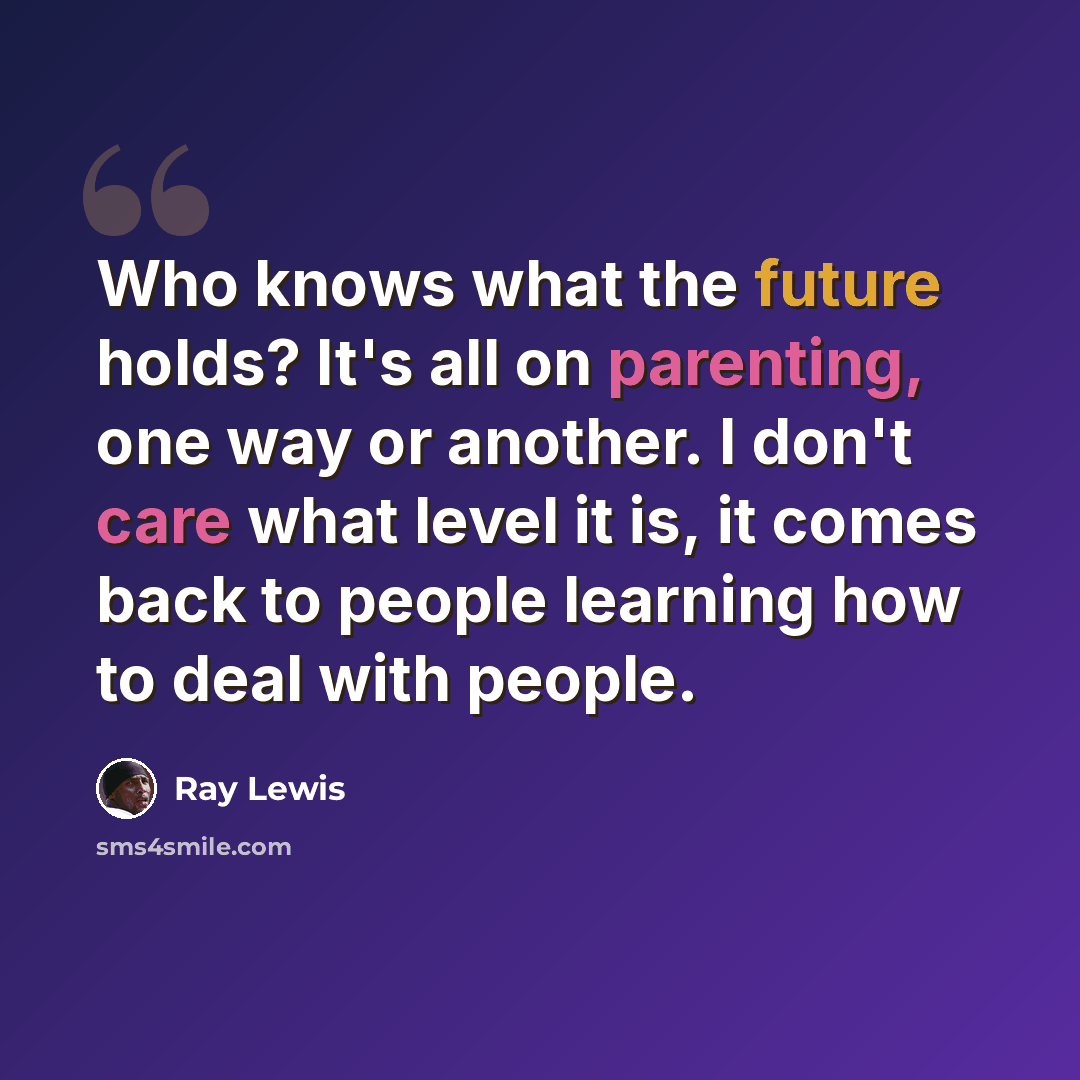 “Who knows what the future holds? It's all on parenting, one way or another. I don't care what level it is, it comes back to people learning how to deal with people.” quote by Ray Lewis