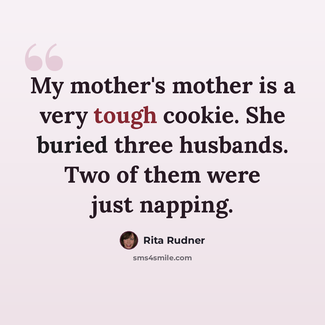 “My mother's mother is a very tough cookie. She buried three husbands. Two of them were just napping.” quote by Rita Rudner