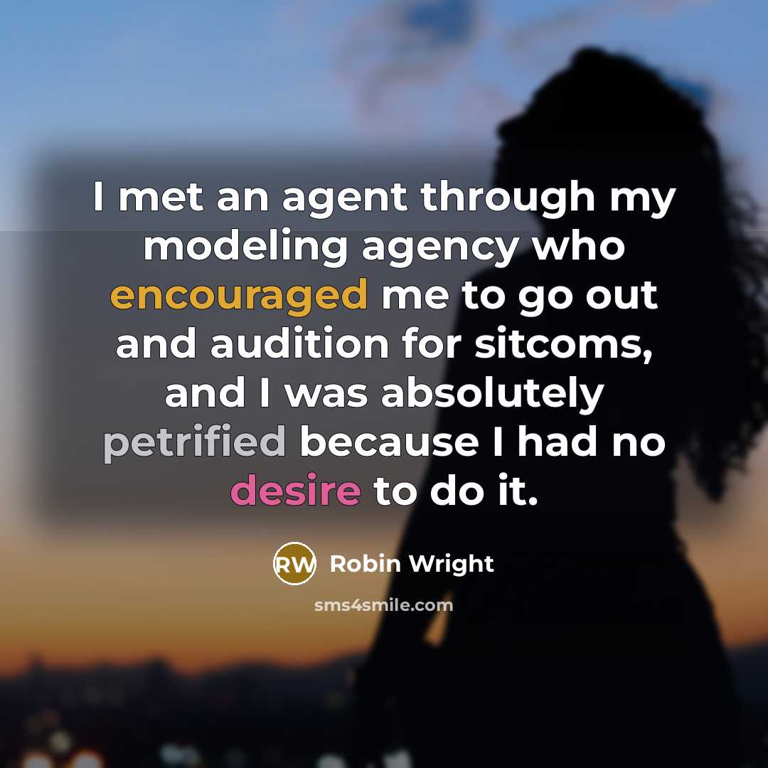“I met an agent through my modeling agency who encouraged me to go out and audition for sitcoms, and I was absolutely petrified because I had no desire to do it.” quote by Robin Wright