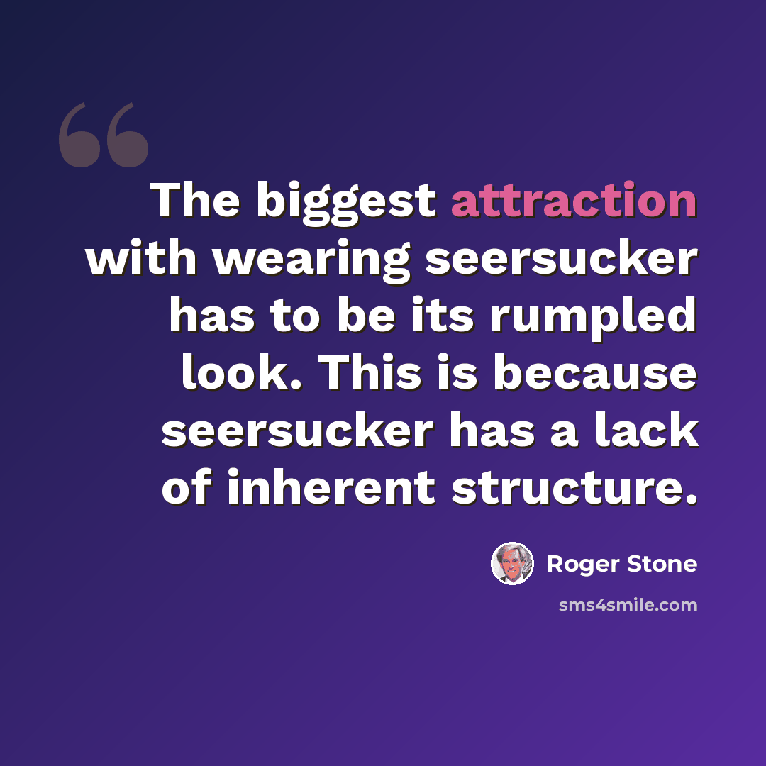 “The biggest attraction with wearing seersucker has to be its rumpled look. This is because seersucker has a lack of inherent structure.” quote by Roger Stone