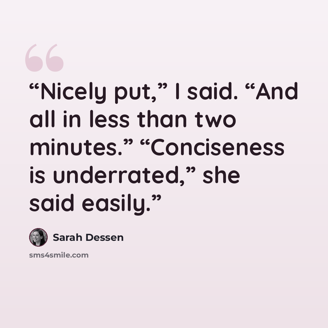 “Nicely put,” I said. “And all in less than two minutes.” “Conciseness is underrated,” she said easily.” quote by Sarah Dessen