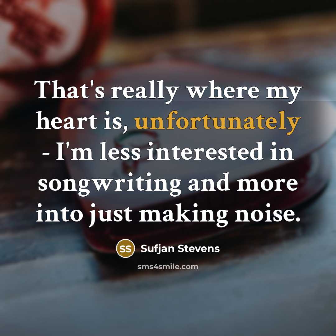 “That's really where my heart is, unfortunately - I'm less interested in songwriting and more into just making noise.” quote by Sufjan Stevens