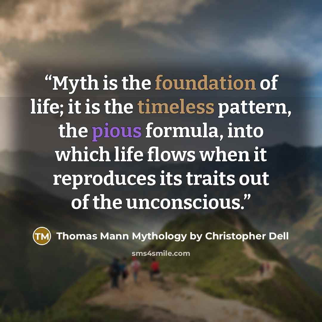 “Myth is the foundation of life; it is the timeless pattern, the pious formula, into which life flows when it reproduces its traits out of the unconscious.” quote by Thomas Mann Mythology by Christopher Dell
