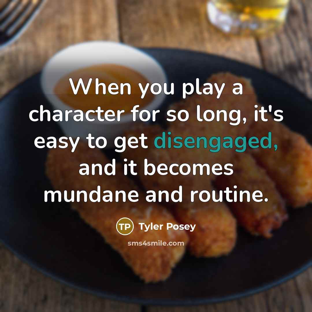 “When you play a character for so long, it's easy to get disengaged, and it becomes mundane and routine.” quote by Tyler Posey