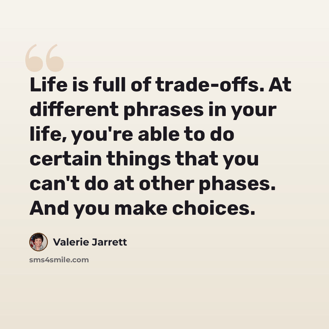 “Life is full of trade-offs. At different phrases in your life, you're able to do certain things that you can't do at other phases. And you make choices.” quote by Valerie Jarrett