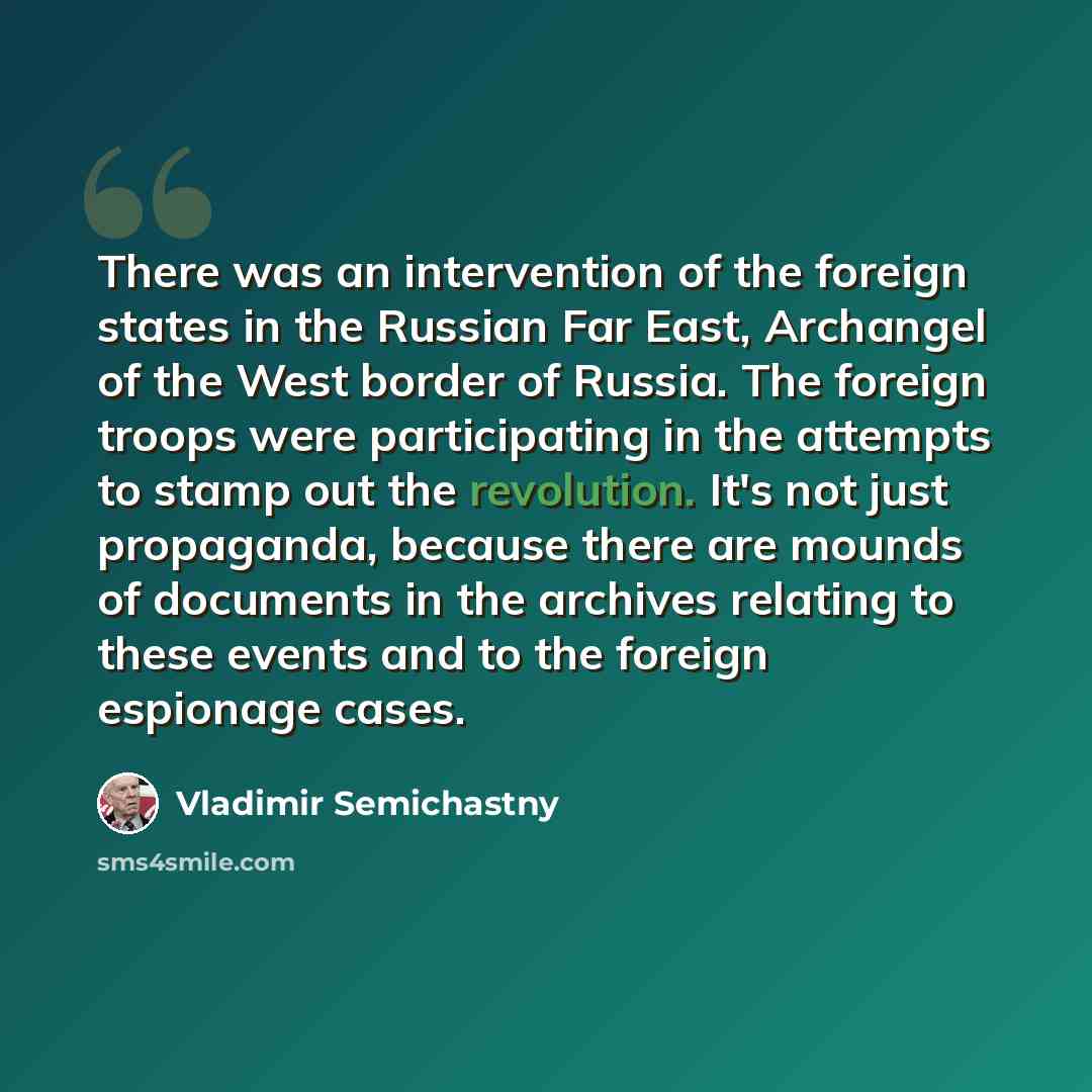 “There was an intervention of the foreign states in the Russian Far East, Archangel of the West border of Russia. The foreign troops were participating in the attempts to stamp out the revolution. It's not just propaganda, because there are mounds of documents in the archives relating to these…” quote by Vladimir Semichastny