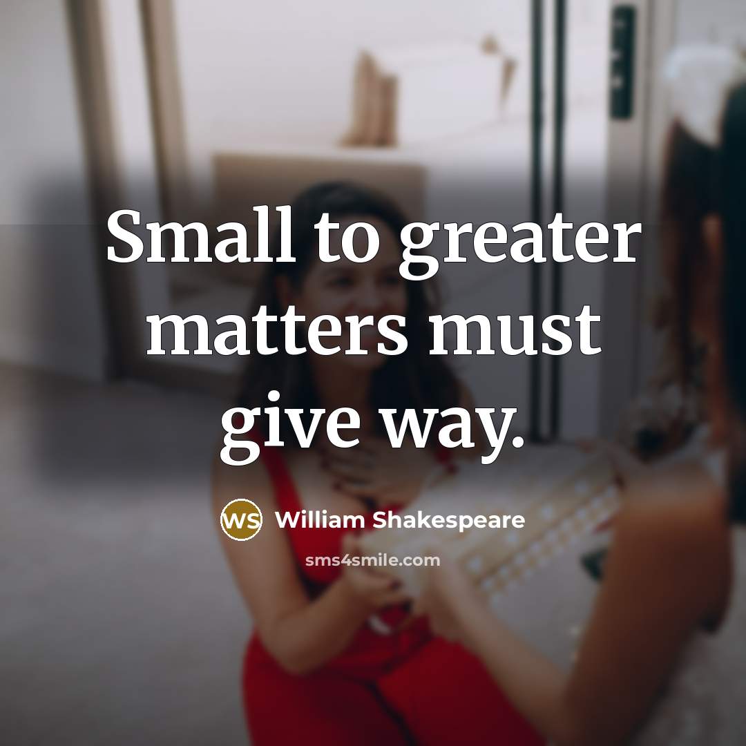 “Small to greater matters must give way.” quote by William Shakespeare