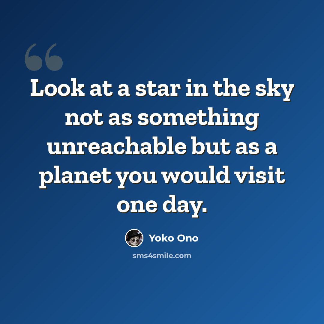 “Look at a star in the sky not as something unreachable but as a planet you would visit one day.” quote by Yoko Ono