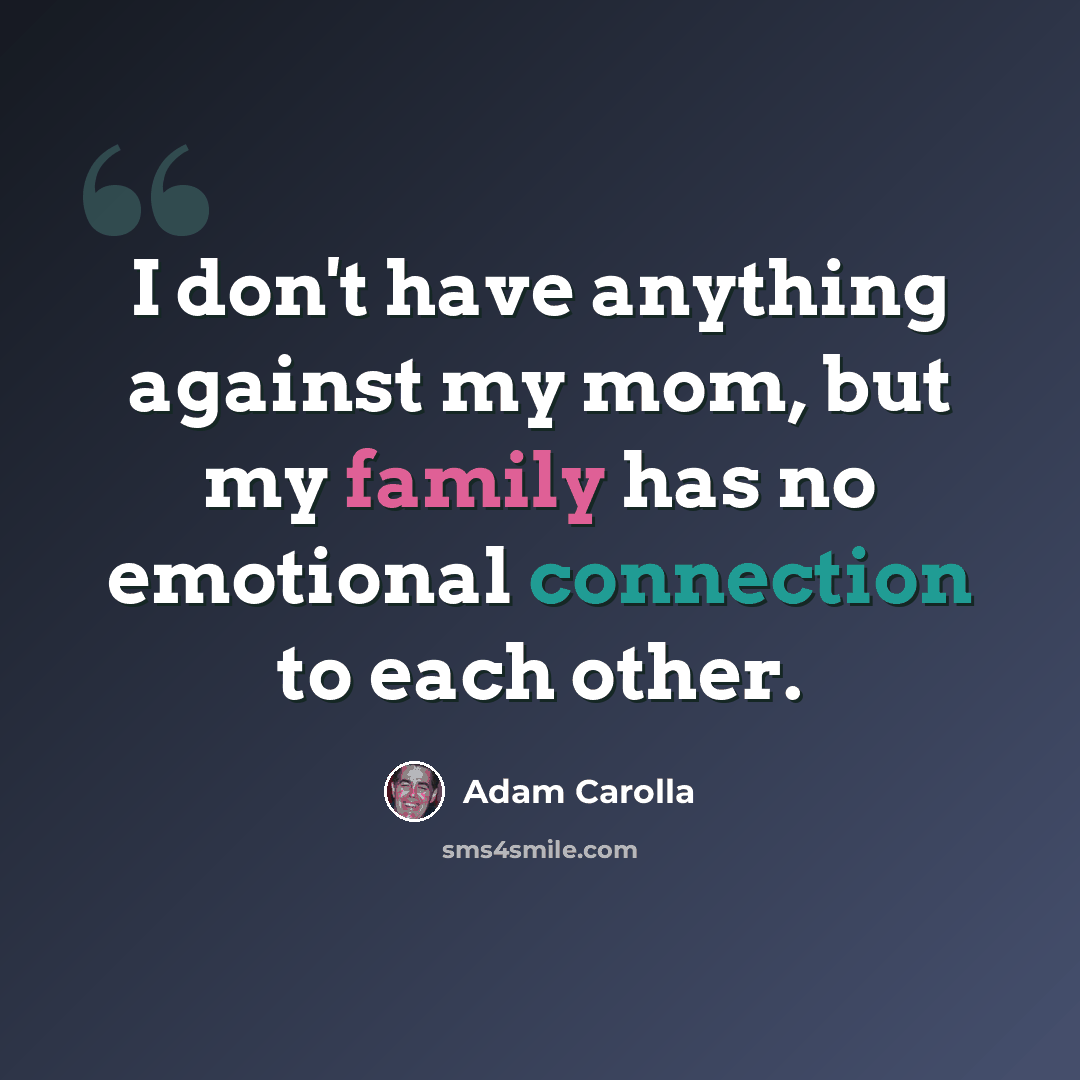 “I don't have anything against my mom, but my family has no emotional connection to each other.” quote by Adam Carolla