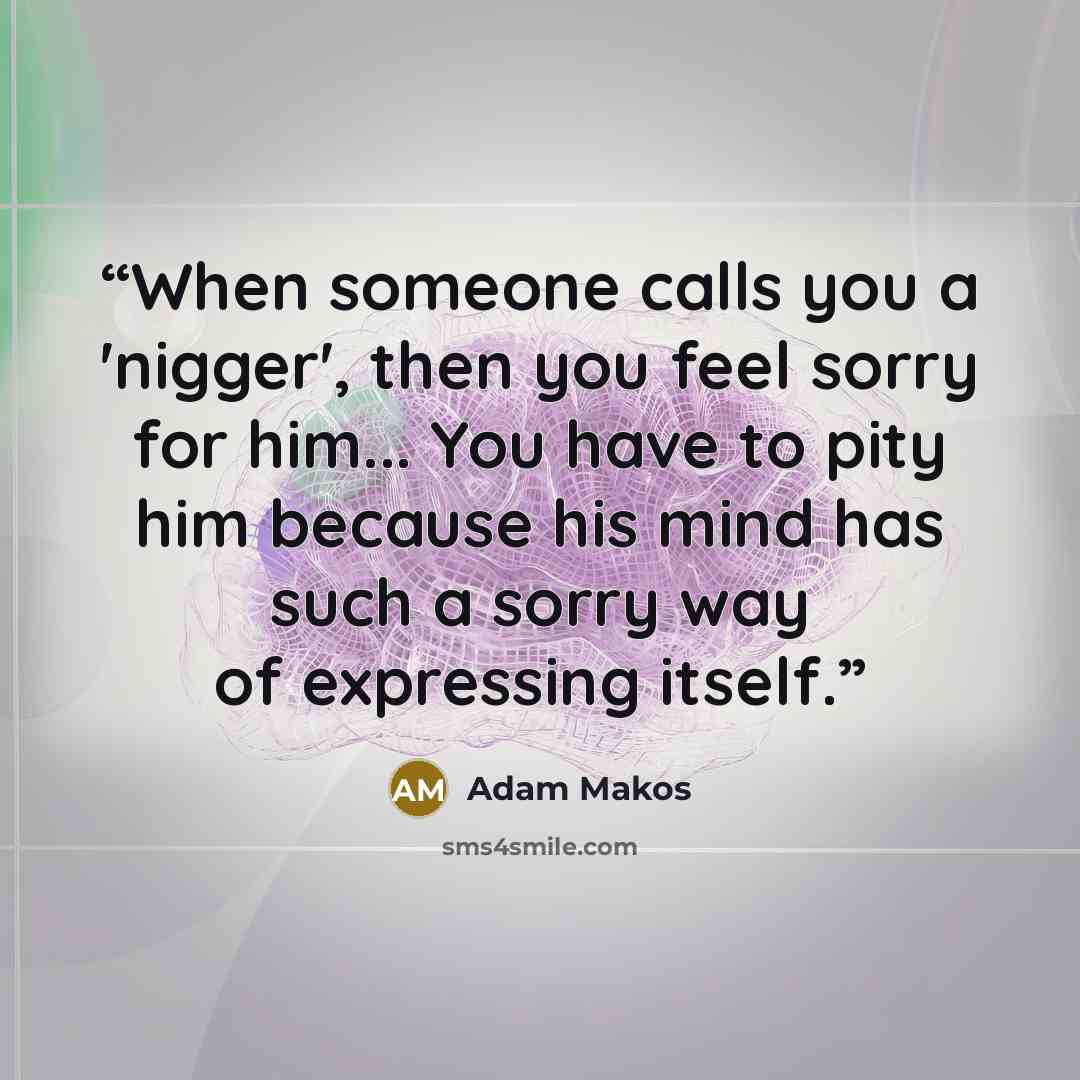 “When someone calls you a 'nigger', then you feel sorry for him... You have to pity him because his mind has such a sorry way of expressing itself.” quote by Adam Makos