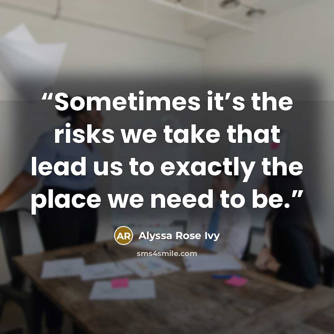 “Sometimes it’s the risks we take that lead us to exactly the place we need to be.” quote by Alyssa Rose Ivy