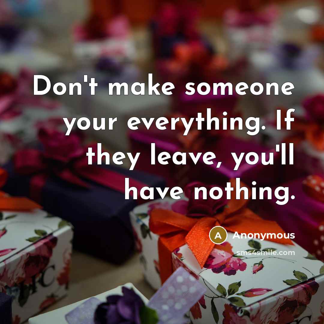 “Don't make someone your everything. If they leave, you'll have nothing.” quote by Anonymous