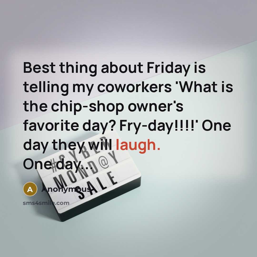 “Best thing about Friday is telling my coworkers 'What is the chip-shop owner's favorite day? Fry-day!!!!' One day they will laugh. One day...” quote by Anonymous