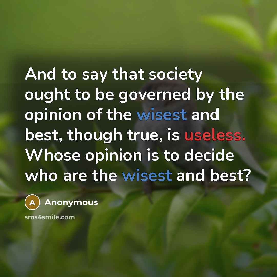 “And to say that society ought to be governed by the opinion of the wisest and best, though true, is useless. Whose opinion is to decide who are the wisest and best?” quote by Anonymous