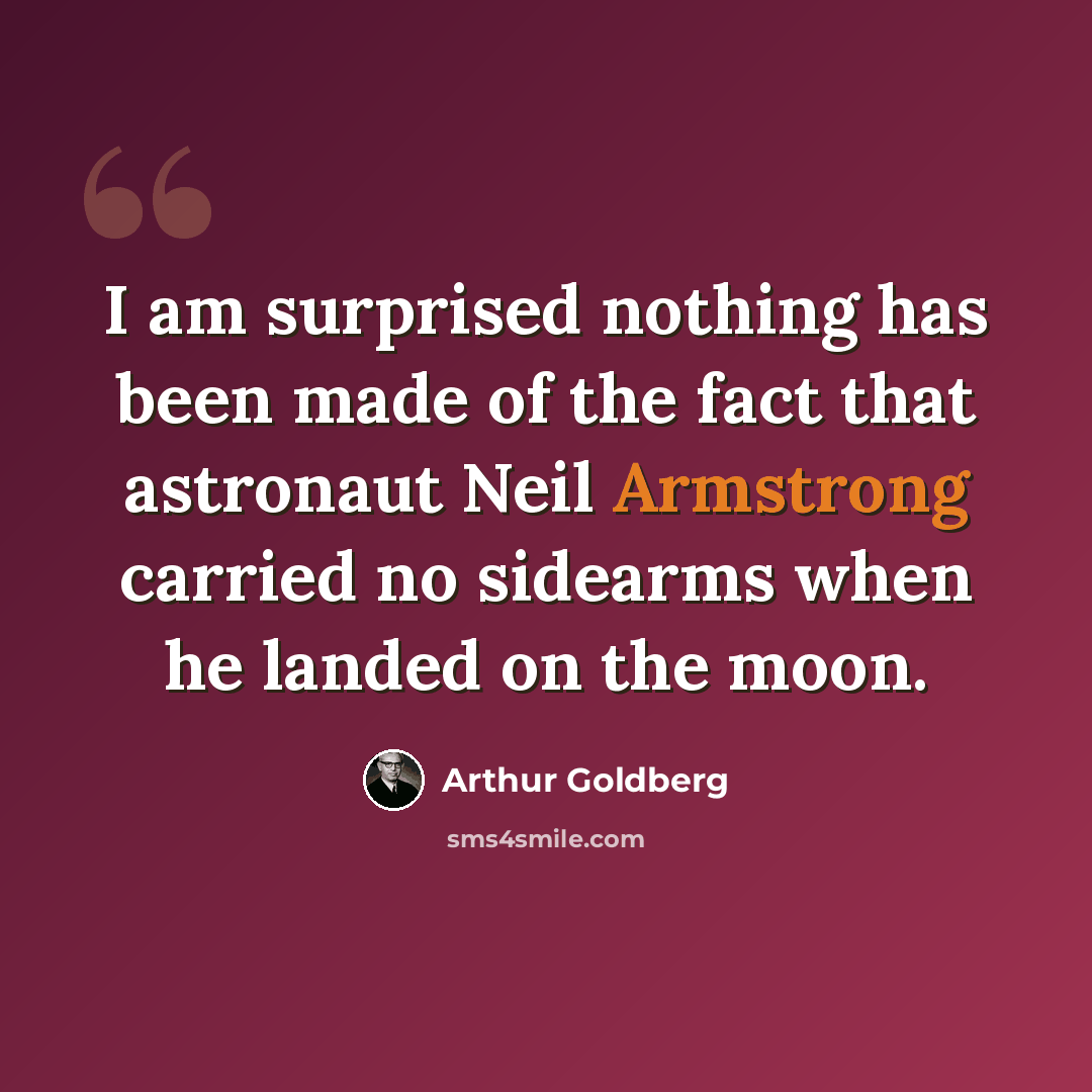 “I am surprised nothing has been made of the fact that astronaut Neil Armstrong carried no sidearms when he landed on the moon.” quote by Arthur Goldberg