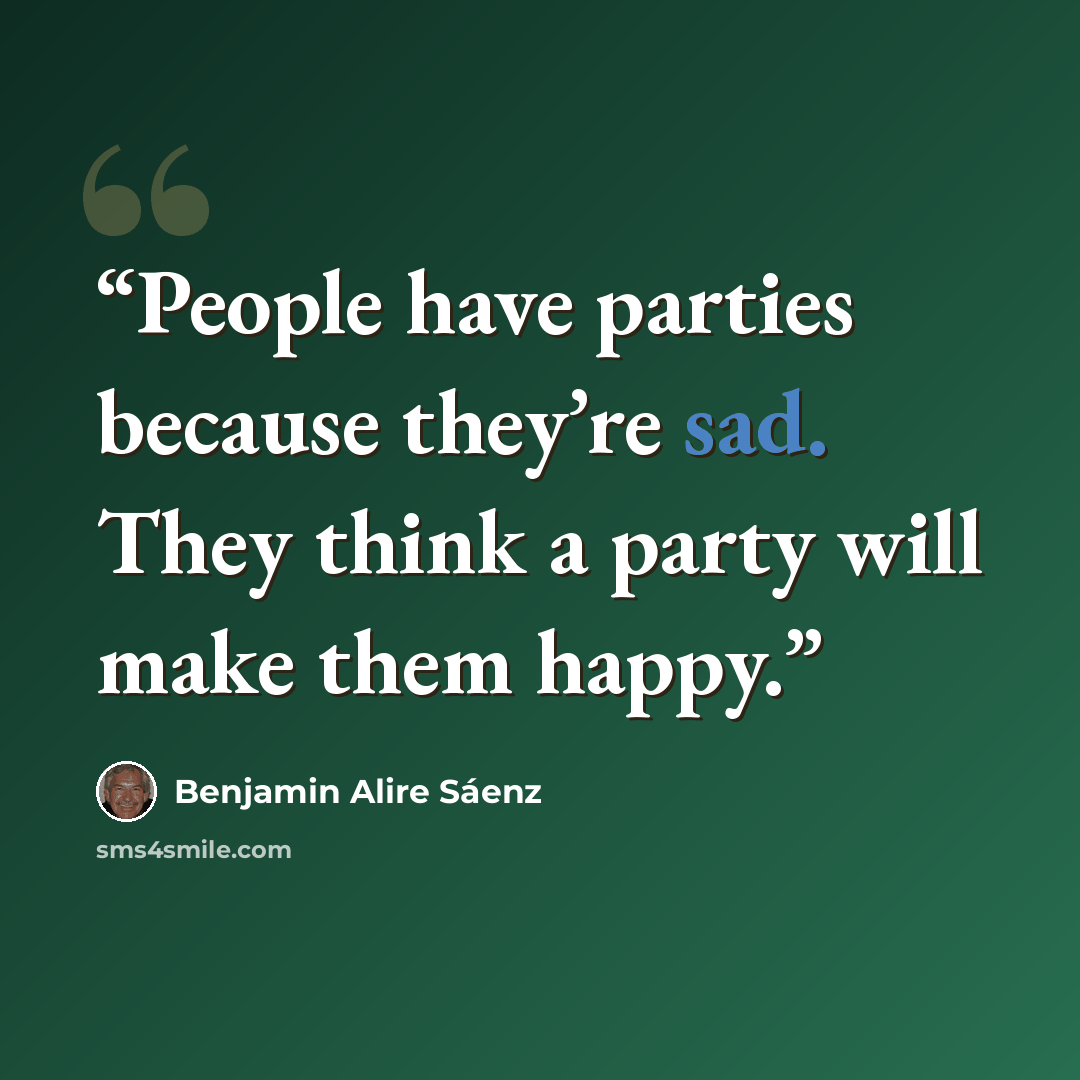 “People have parties because they’re sad. They think a party will make them happy.” quote by Benjamin Alire Sáenz
