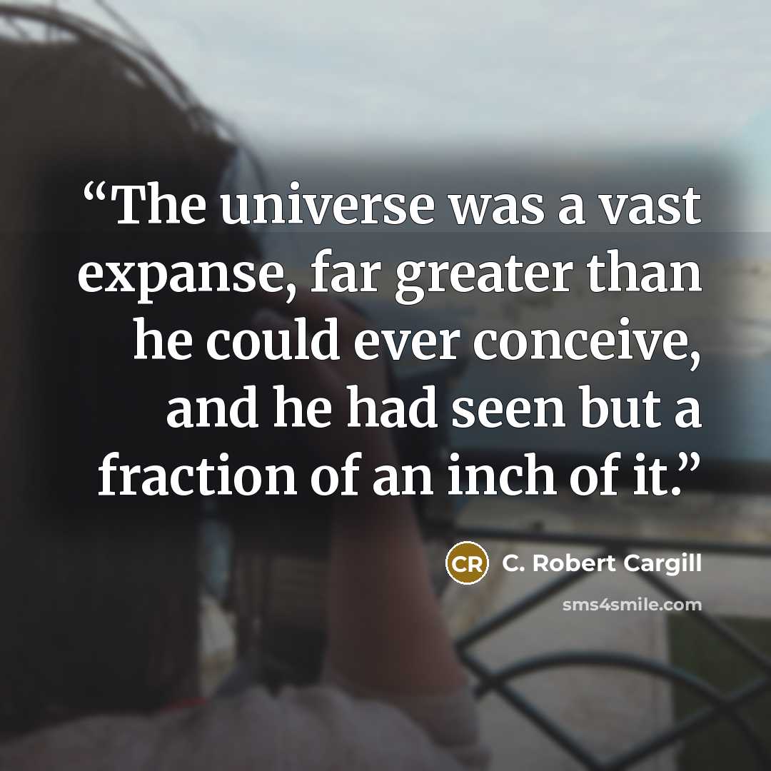 “The universe was a vast expanse, far greater than he could ever conceive, and he had seen but a fraction of an inch of it.” quote by C. Robert Cargill
