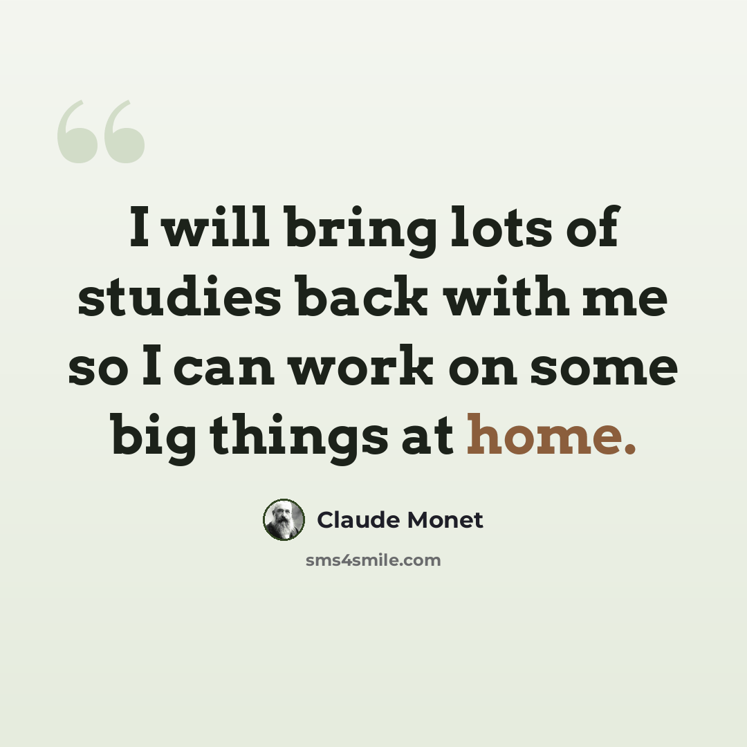“I will bring lots of studies back with me so I can work on some big things at home.” quote by Claude Monet