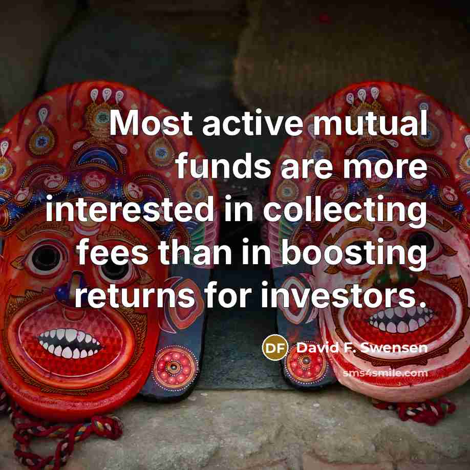 “Most active mutual funds are more interested in collecting fees than in boosting returns for investors.” quote by David F. Swensen