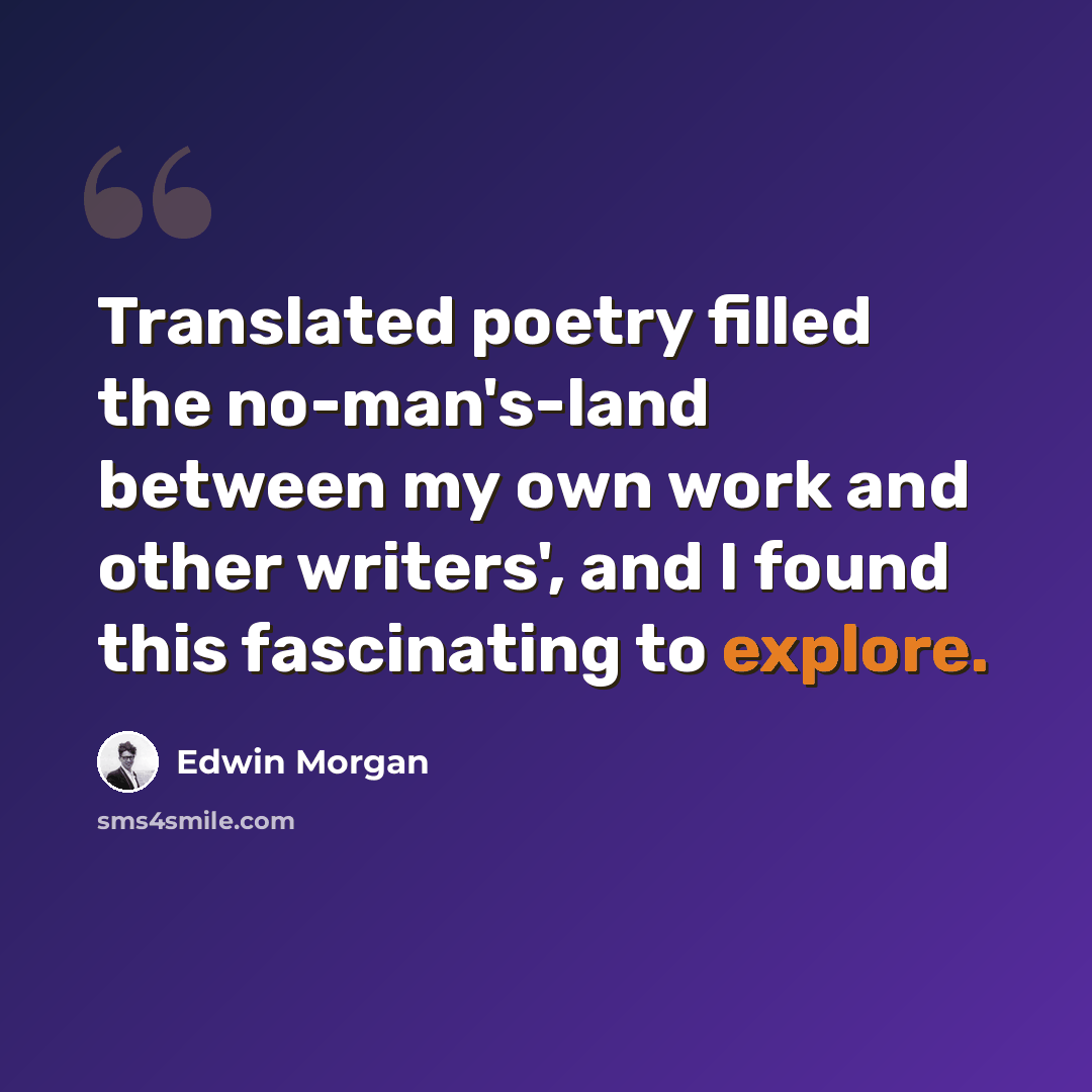 “Translated poetry filled the no-man's-land between my own work and other writers', and I found this fascinating to explore.” quote by Edwin Morgan