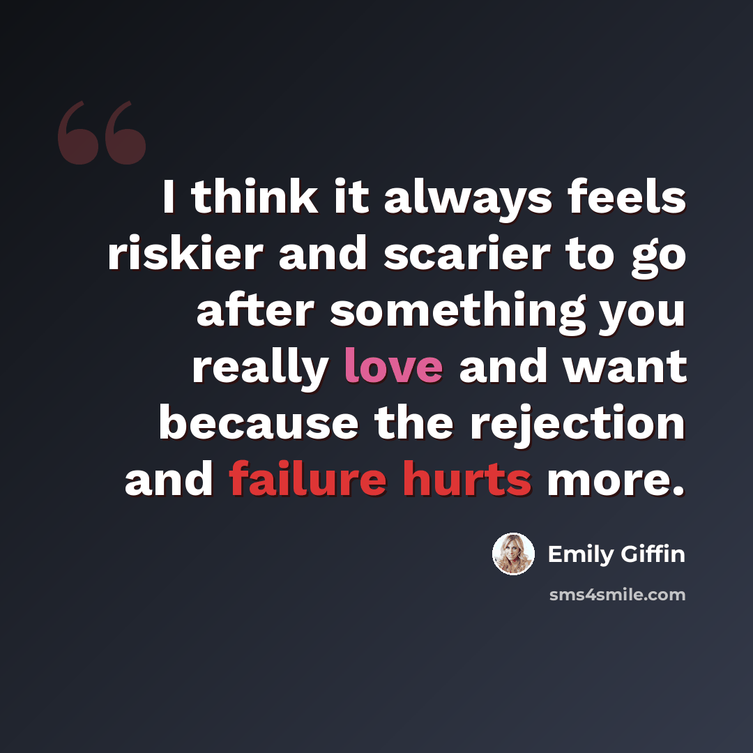“I think it always feels riskier and scarier to go after something you really love and want because the rejection and failure hurts more.” quote by Emily Giffin