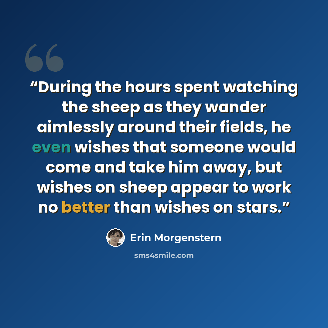 “During the hours spent watching the sheep as they wander aimlessly around their fields, he even wishes that someone would come and take him away, but wishes on sheep appear to work no better than wishes on stars.” quote by Erin Morgenstern
