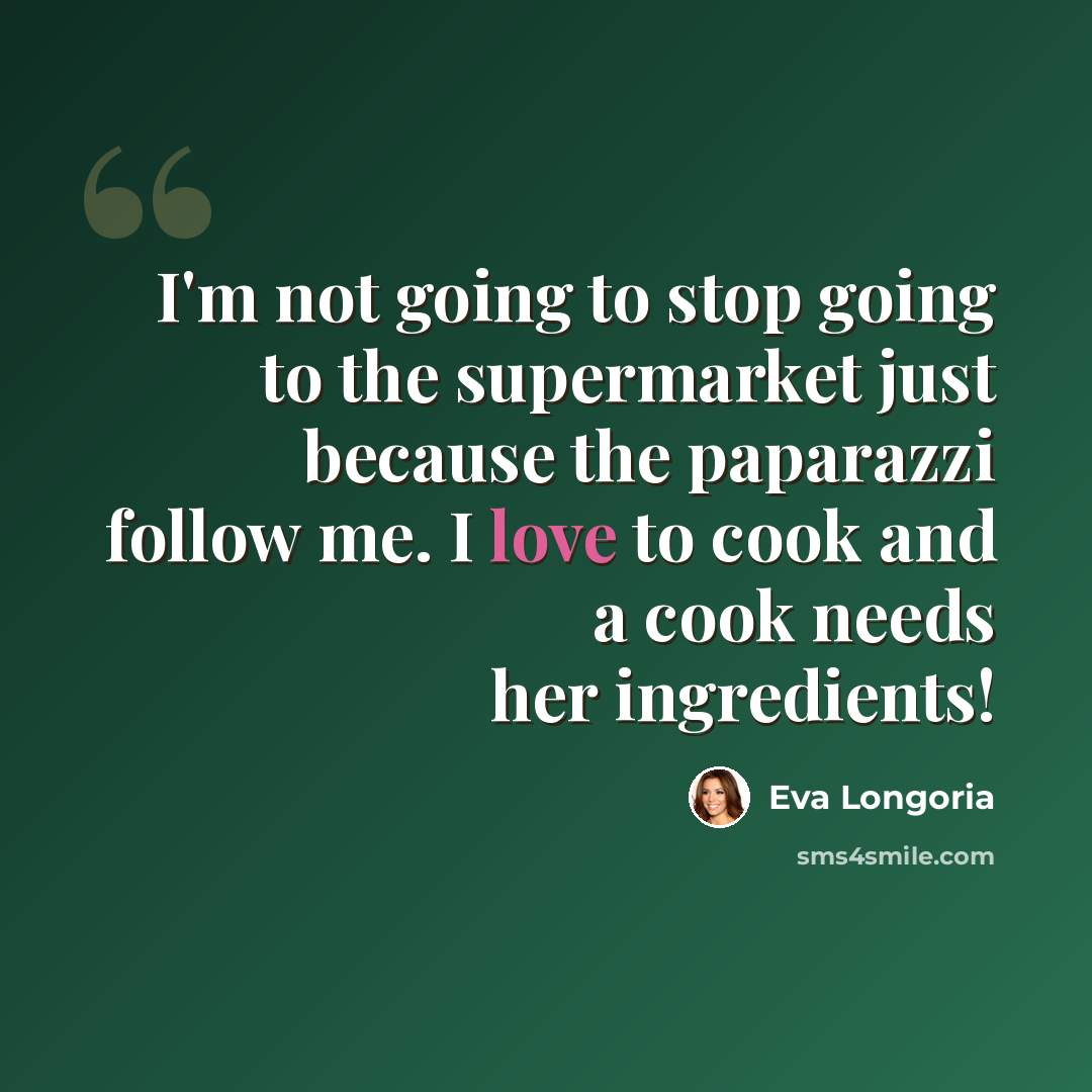 “I'm not going to stop going to the supermarket just because the paparazzi follow me. I love to cook and a cook needs her ingredients!” quote by Eva Longoria