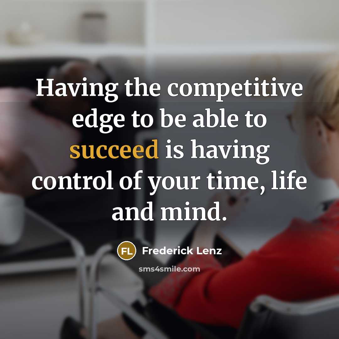 “Having the competitive edge to be able to succeed is having control of your time, life and mind.” quote by Frederick Lenz