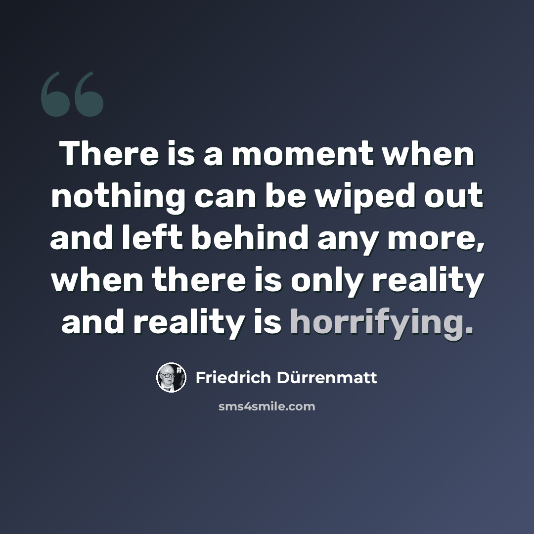 “There is a moment when nothing can be wiped out and left behind any more, when there is only reality and reality is horrifying.” quote by Friedrich Durrenmatt