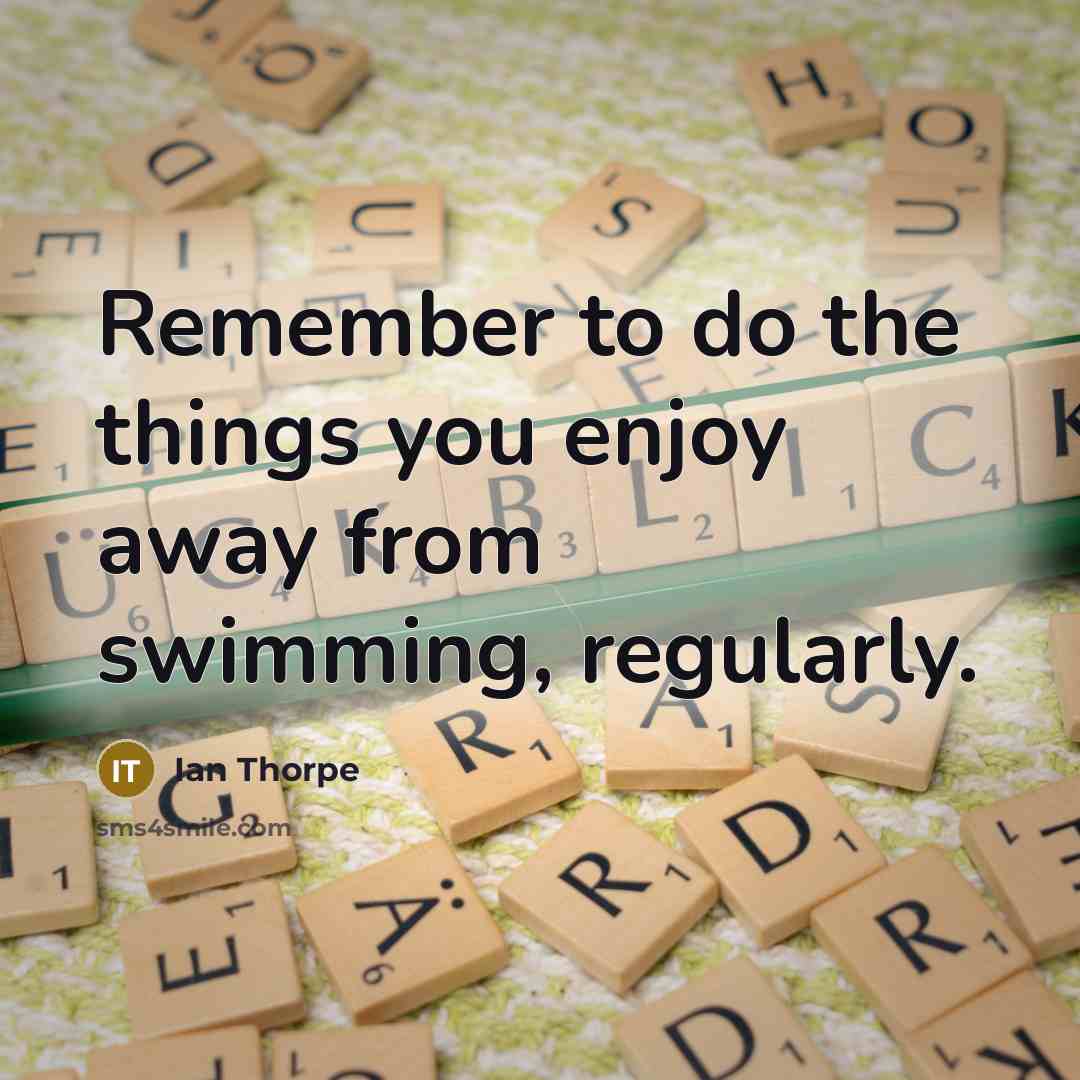 “Remember to do the things you enjoy away from swimming, regularly.” quote by Ian Thorpe
