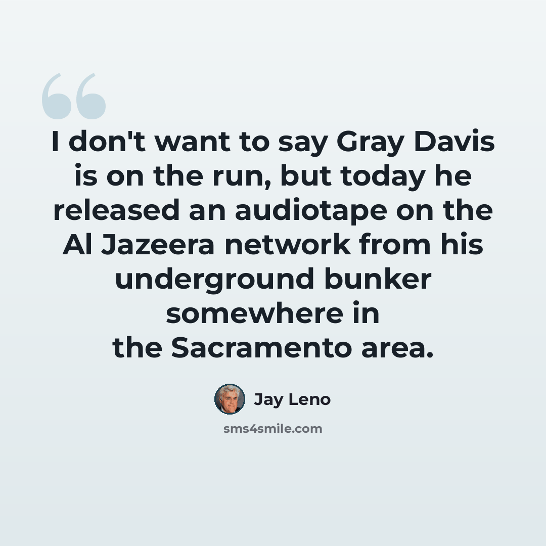 “I don't want to say Gray Davis is on the run, but today he released an audiotape on the Al Jazeera network from his underground bunker somewhere in the Sacramento area.” quote by Jay Leno