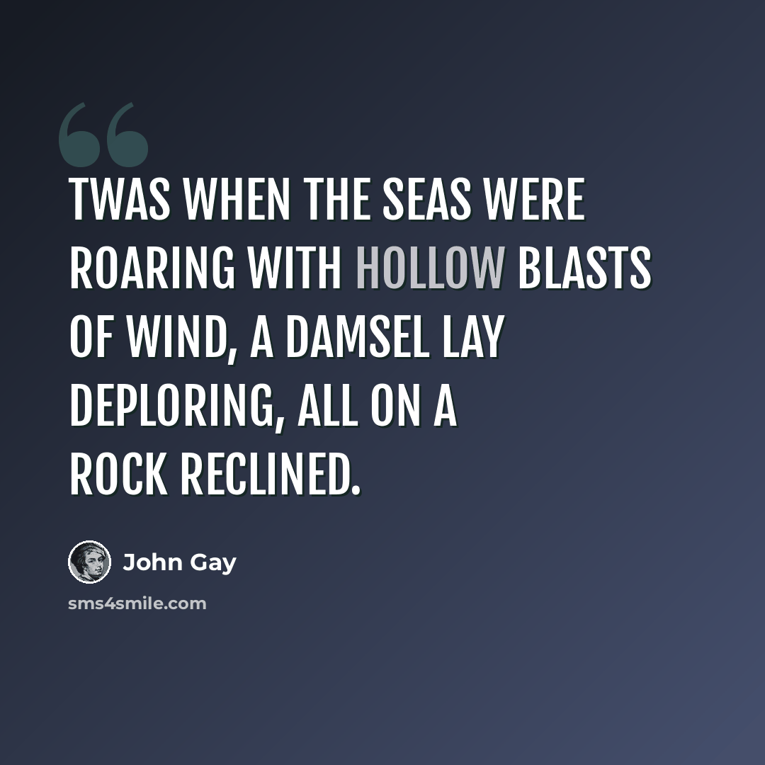 “Twas when the seas were roaring With hollow blasts of wind, A damsel lay deploring, All on a rock reclined.” quote by John Gay