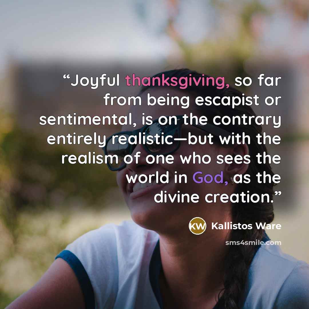 “Joyful thanksgiving, so far from being escapist or sentimental, is on the contrary entirely realistic—but with the realism of one who sees the world in God, as the divine creation.” quote by Kallistos Ware