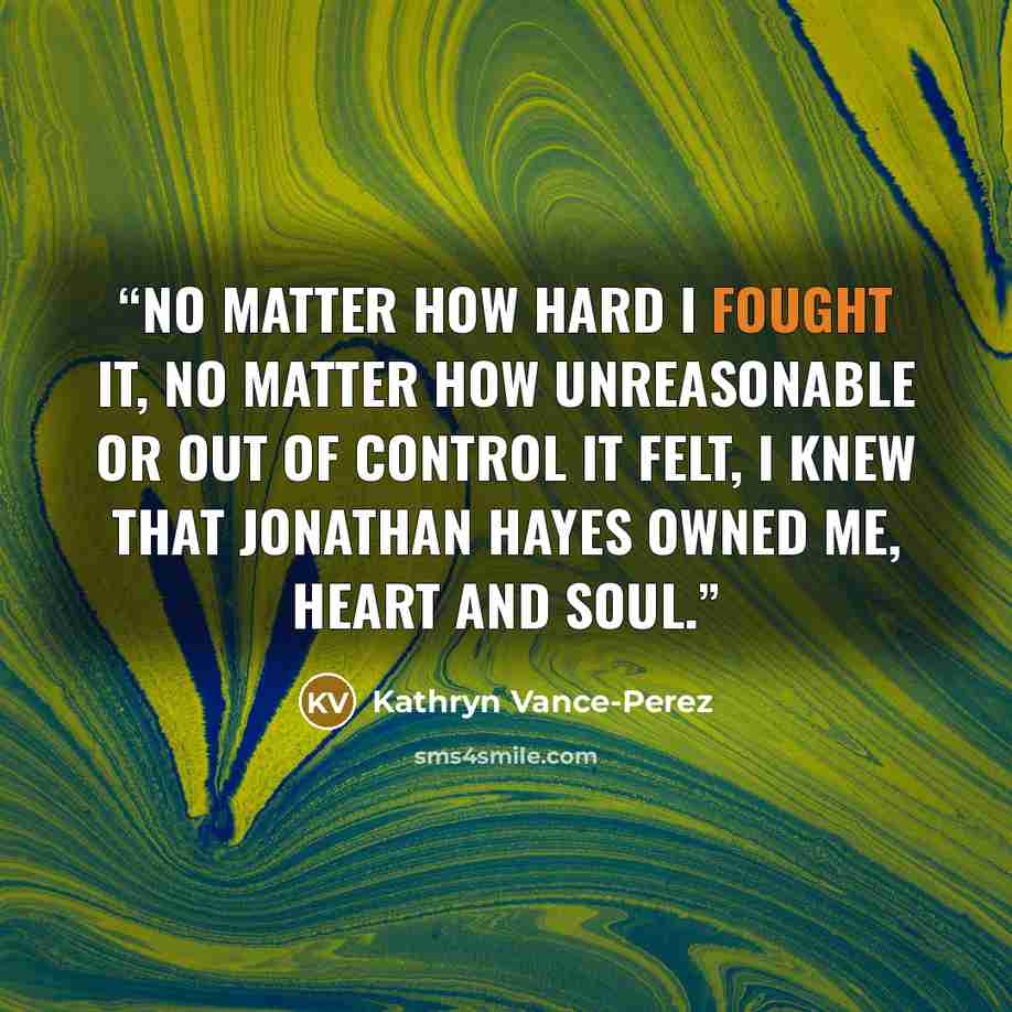 “No matter how hard I fought it, no matter how unreasonable or out of control it felt, I knew that Jonathan Hayes owned me, heart and soul.” quote by Kathryn Vance-Perez