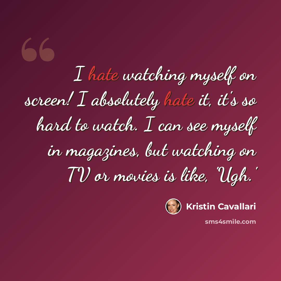 “I hate watching myself on screen! I absolutely hate it, it's so hard to watch. I can see myself in magazines, but watching on TV or movies is like, 'Ugh.'” quote by Kristin Cavallari