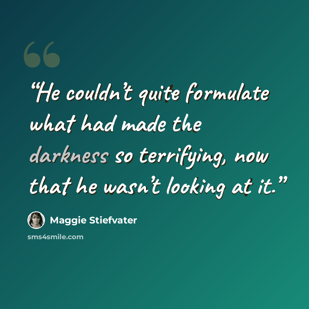 “He couldn’t quite formulate what had made the darkness so terrifying, now that he wasn’t looking at it.” quote by Maggie Stiefvater