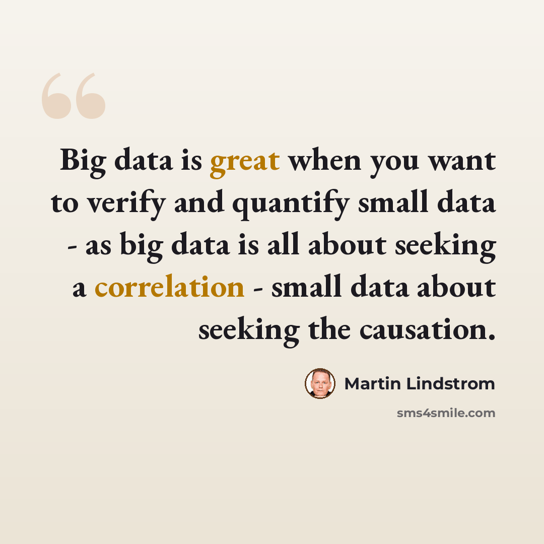 “Big data is great when you want to verify and quantify small data - as big data is all about seeking a correlation - small data about seeking the causation.” quote by Martin Lindstrom
