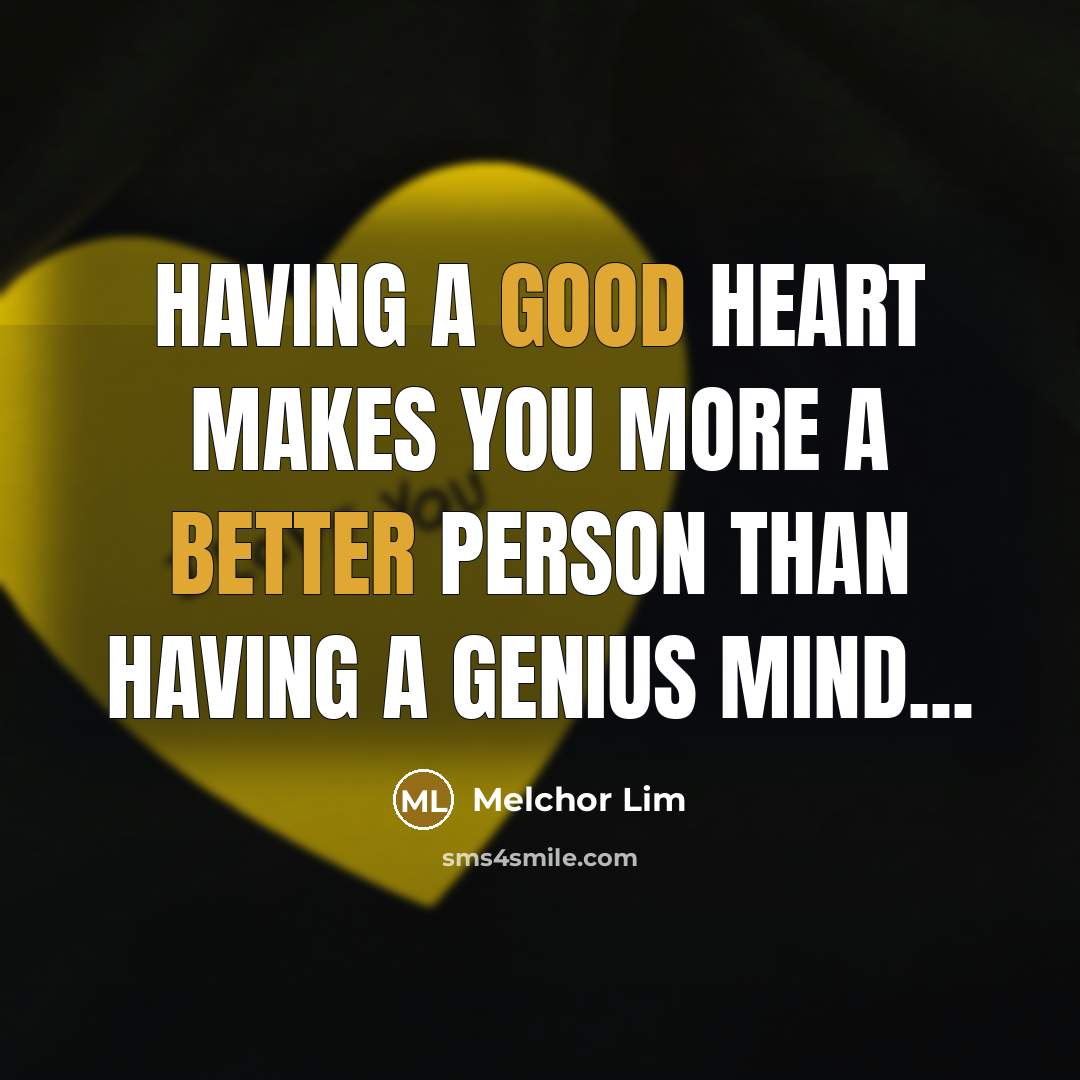“Having a good heart makes you more a better person than having a genius mind...” quote by Melchor Lim