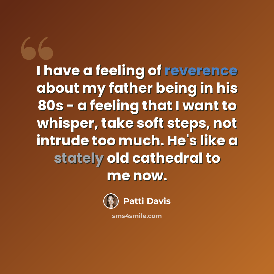 “I have a feeling of reverence about my father being in his 80s - a feeling that I want to whisper, take soft steps, not intrude too much. He's like a stately old cathedral to me now.” quote by Patti Davis