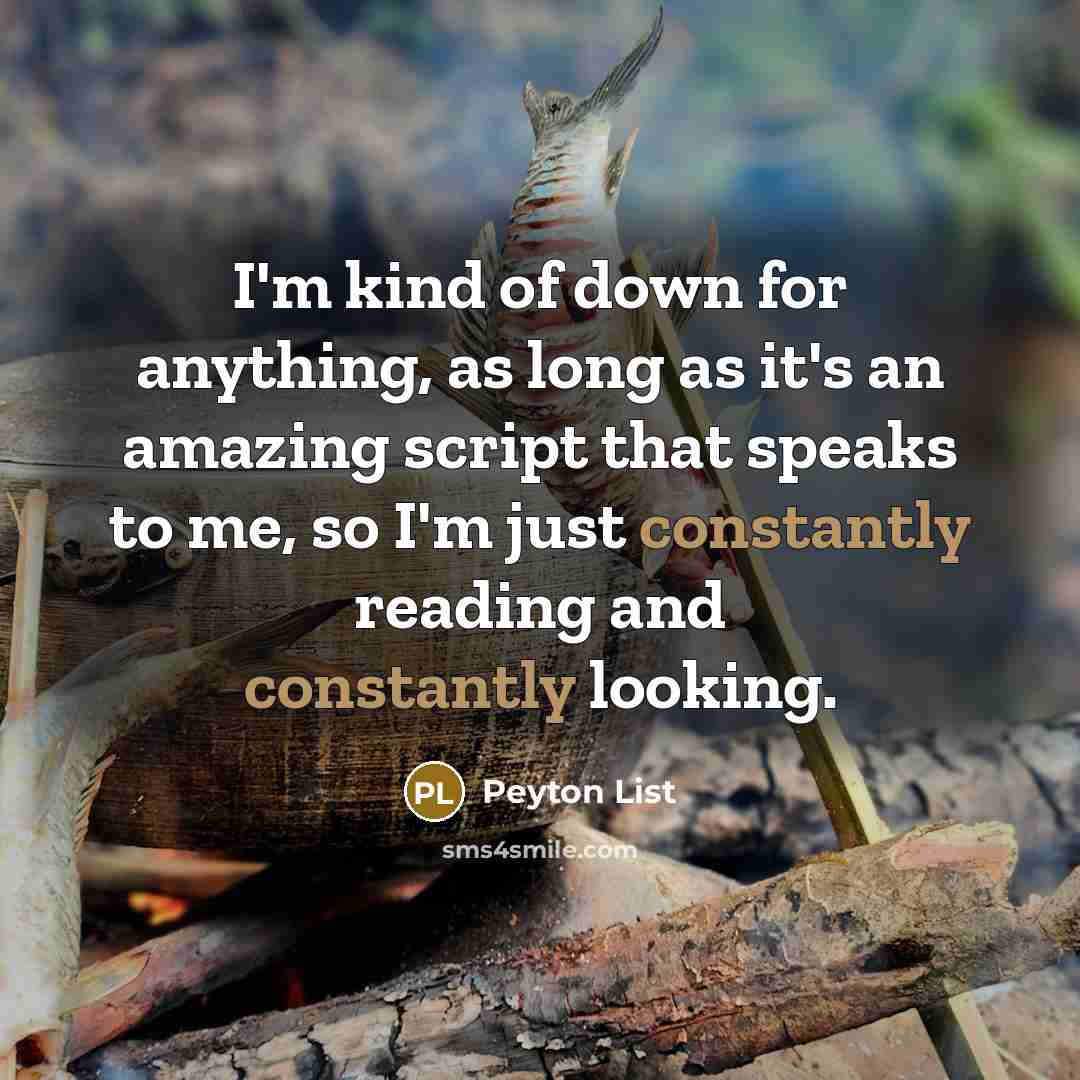 “I'm kind of down for anything, as long as it's an amazing script that speaks to me, so I'm just constantly reading and constantly looking.” quote by Peyton List