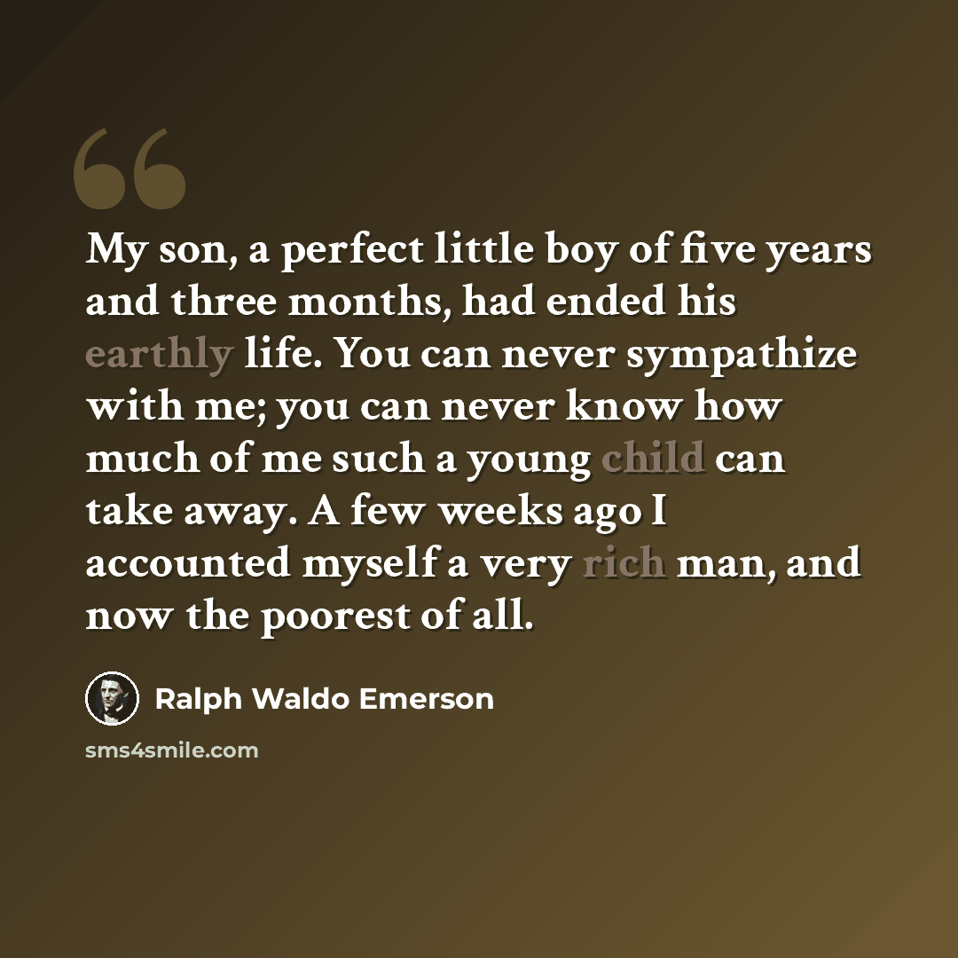 “My son, a perfect little boy of five years and three months, had ended his earthly life. You can never sympathize with me; you can never know how much of me such a young child can take away. A few weeks ago I accounted myself a very rich man, and now the poorest of all.” quote by Ralph Waldo Emerson