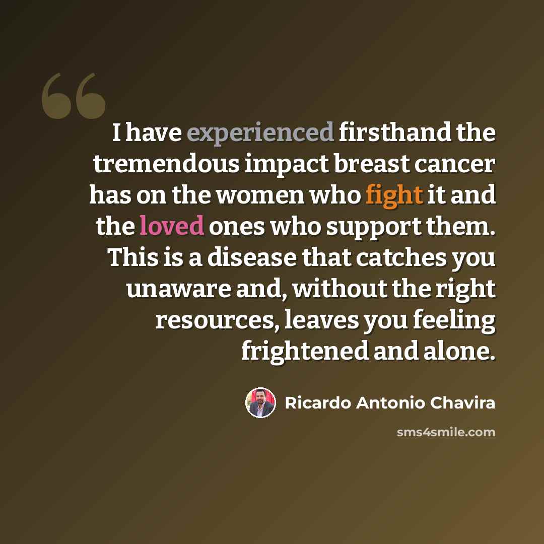 “I have experienced firsthand the tremendous impact breast cancer has on the women who fight it and the loved ones who support them. This is a disease that catches you unaware and, without the right resources, leaves you feeling frightened and alone.” quote by Ricardo Antonio Chavira