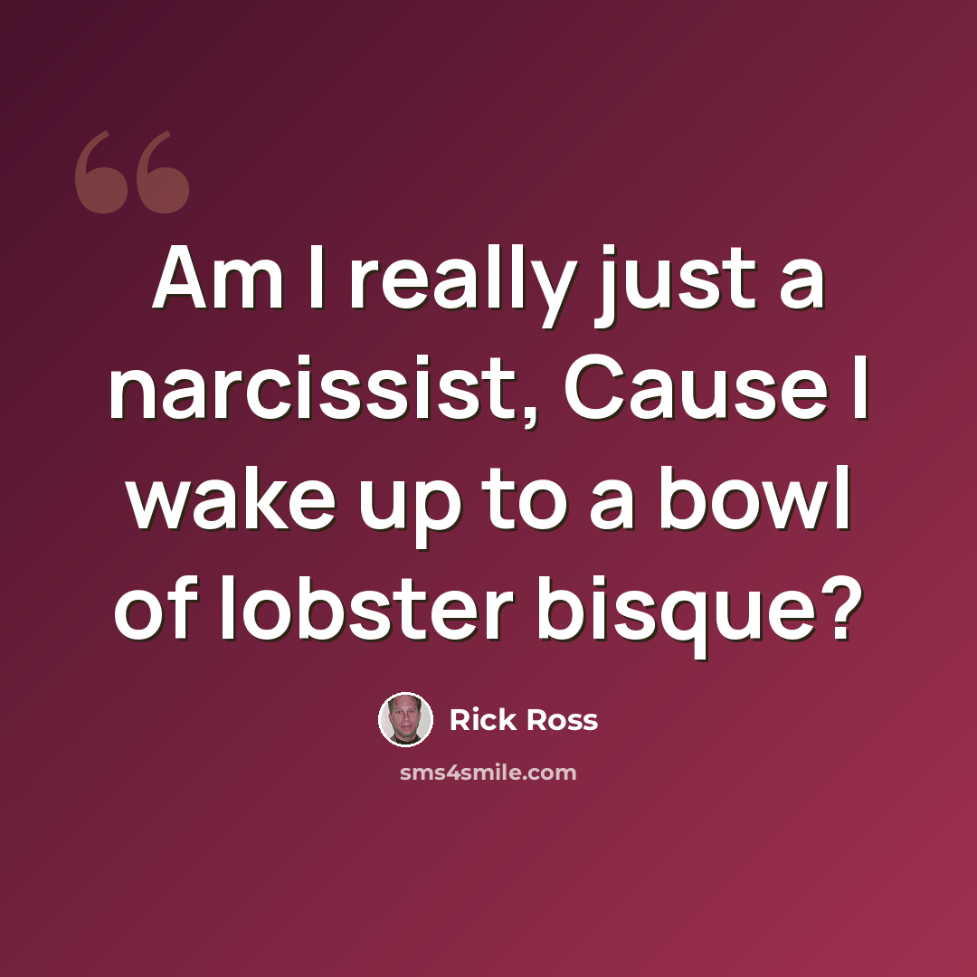 “Am I really just a narcissist, Cause I wake up to a bowl of lobster bisque?” quote by Rick Ross