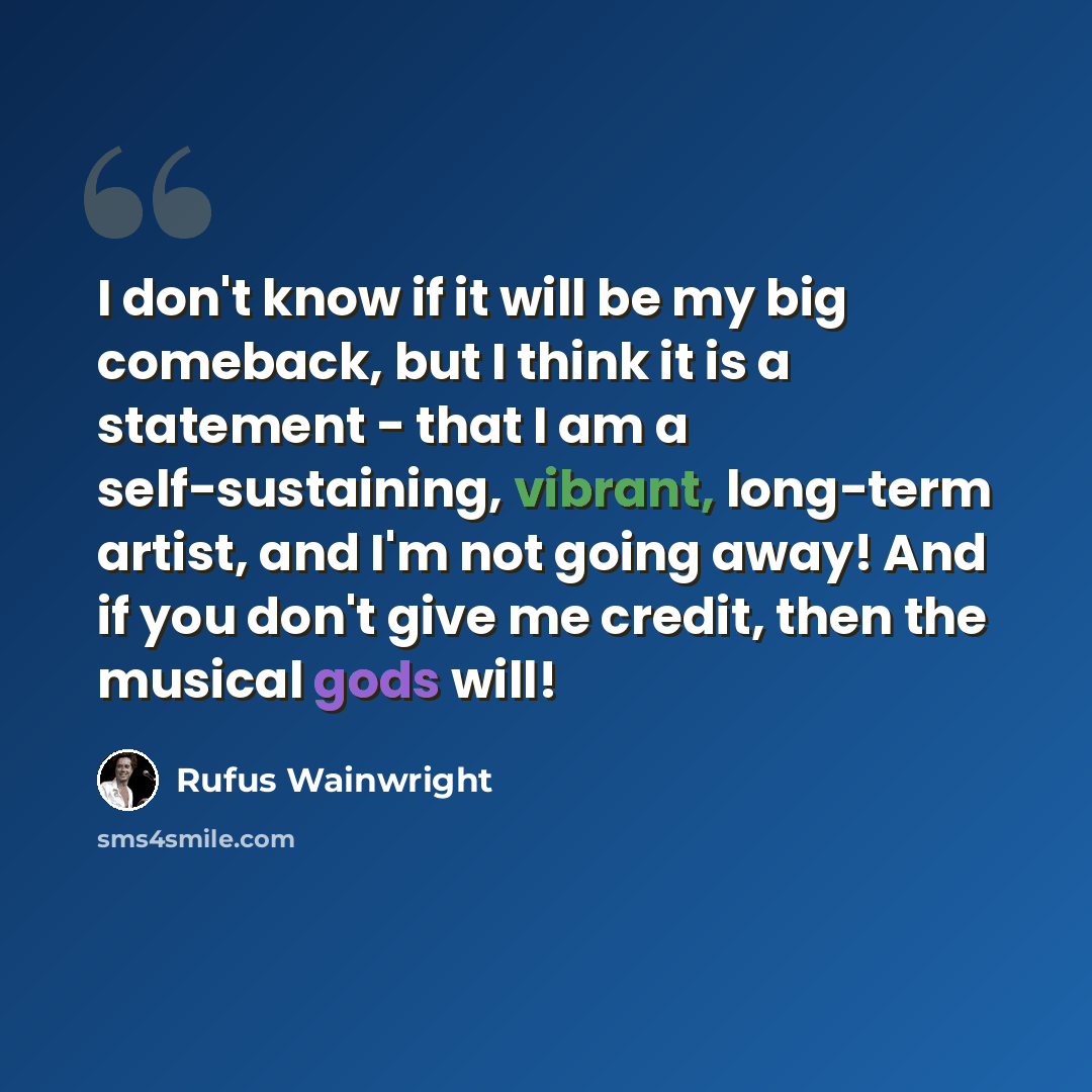 “I don't know if it will be my big comeback, but I think it is a statement - that I am a self-sustaining, vibrant, long-term artist, and I'm not going away! And if you don't give me credit, then the musical gods will!” quote by Rufus Wainwright