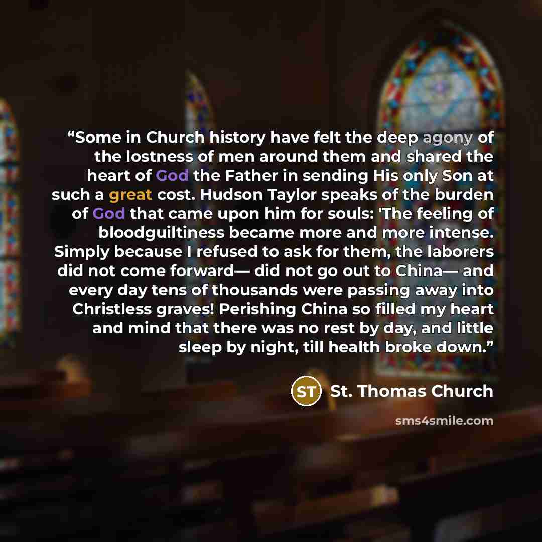 “Some in Church history have felt the deep agony of the lostness of men around them and shared the heart of God the Father in sending His only Son at such a great cost. Hudson Taylor speaks of the burden of God that came upon him for souls: 'The feeling of bloodguiltiness became more and more…” quote by St. Thomas Church