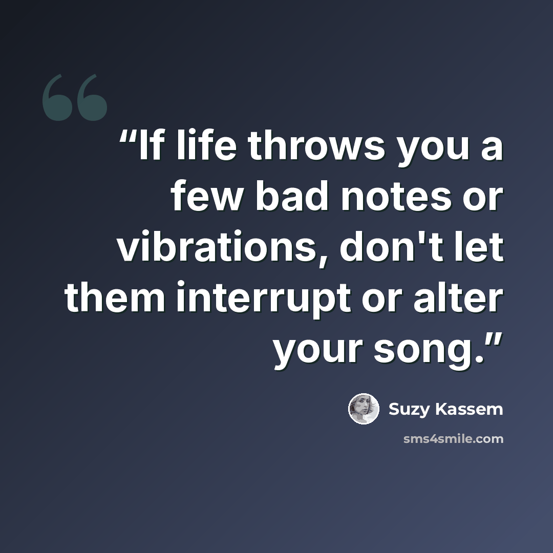 “If life throws you a few bad notes or vibrations, don't let them interrupt or alter your song.” quote by Suzy Kassem