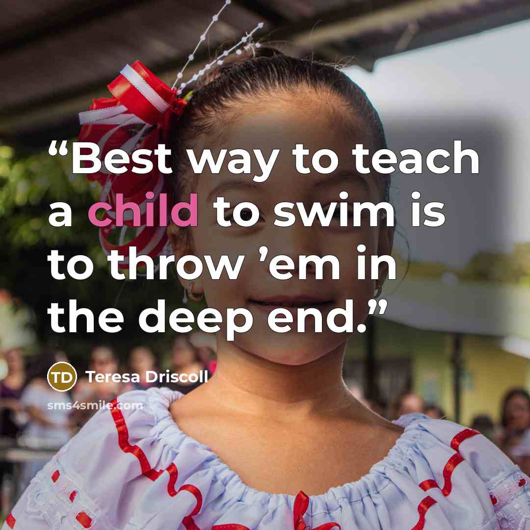 “Best way to teach a child to swim is to throw ’em in the deep end.” quote by Teresa Driscoll