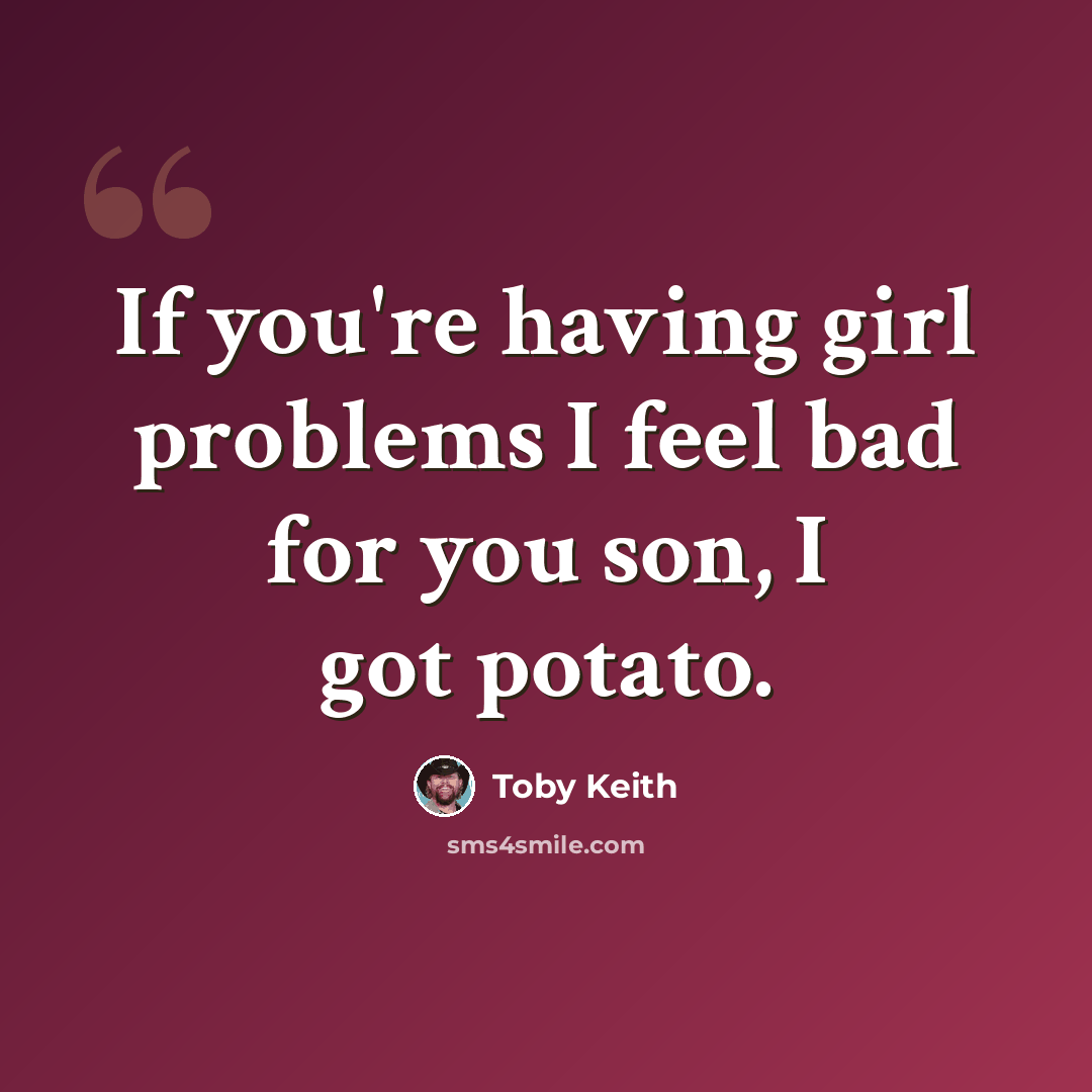 “If you're having girl problems I feel bad for you son, I got potato.” quote by Toby Keith