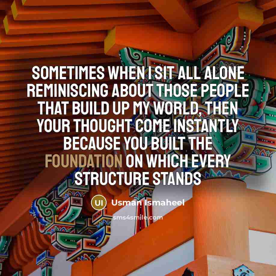 “Sometimes when I sit all alone reminiscing about those people that build up my world, then your thought come instantly because you built the foundation on which every structure stands” quote by Usman Ismaheel